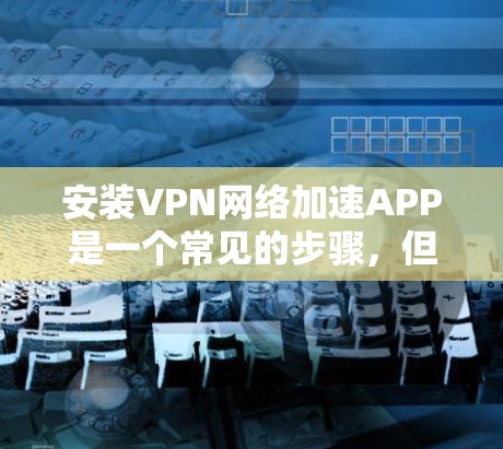 安装VPN网络加速APP是一个常见的步骤，但需要确保你选择了安全可靠的VPN服务。以下是详细的安装指南，帮助你轻松安装一个VPN网络加速软件