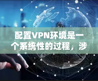 配置VPN环境是一个系统性的过程，涉及多个步骤，确保安全性和稳定性。以下是一个详细的步骤指南，帮助您顺利完成VPN环境配置