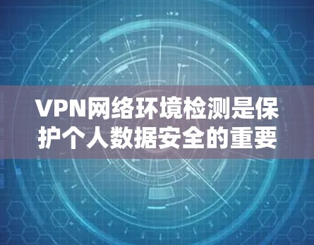 VPN网络环境检测是保护个人数据安全的重要步骤，涉及多个技术工具和方法。以下是详细的步骤指南