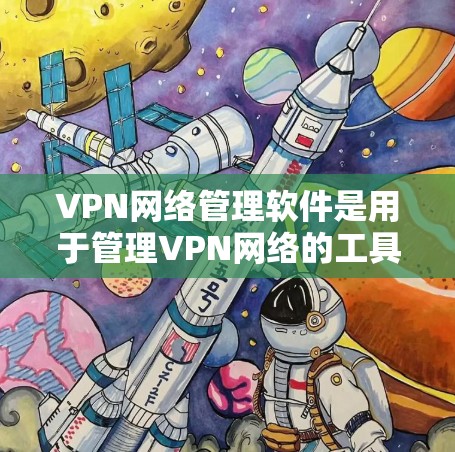 VPN网络管理软件是用于管理VPN网络的工具，旨在保护用户和设备的安全。以下是这些软件的主要功能和特点