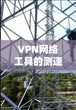 VPN网络工具的测速主要通过测试工具或网站来评估网络速度。以下是使用测速工具或网站测试VPN网络速度的步骤和注意事项