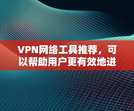 VPN网络工具推荐，可以帮助用户更有效地进行网络连接。以下是一些推荐的VPN工具，涵盖了软件、网站和应用，适合不同需求的用户