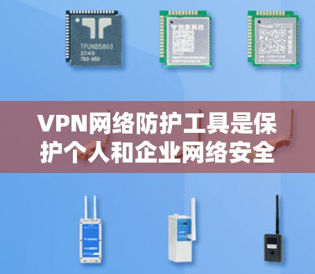 VPN网络防护工具是保护个人和企业网络安全的重要手段，涵盖了从防火墙到高级漏洞扫描的多种技术。以下是对这些工具的详细总结