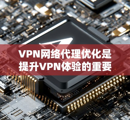VPN网络代理优化是提升VPN体验的重要方面，以下是逐步优化VPN网络代理的方法