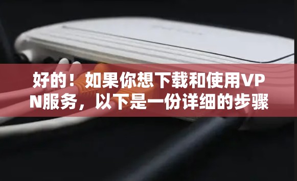 好的！如果你想下载和使用VPN服务，以下是一份详细的步骤指南，帮助你轻松安装和使用VPN服务