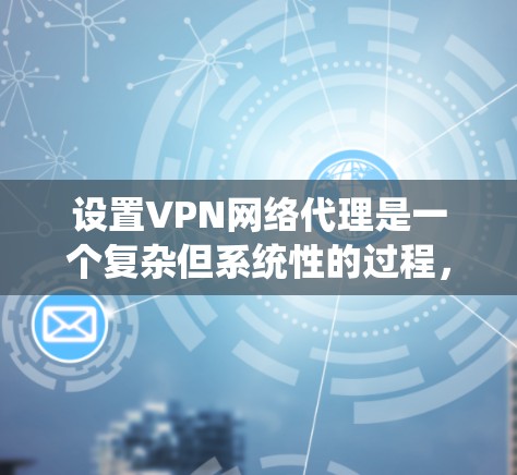 设置VPN网络代理是一个复杂但系统性的过程，涉及多个步骤和选择。以下是详细的指南，帮助你系统地完成这个过程