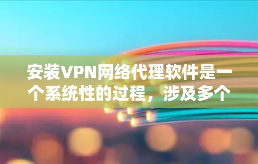安装VPN网络代理软件是一个系统性的过程，涉及多个步骤和注意事项。以下是逐步的指南