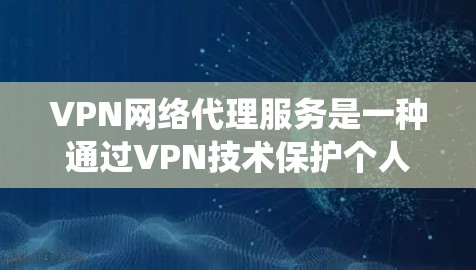 VPN网络代理服务是一种通过VPN技术保护个人隐私并允许用户获取加密内容的系统。以下是其关键点的详细解释