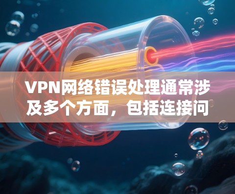 VPN网络错误处理通常涉及多个方面，包括连接问题、网络不稳定、防火墙设置以及下载速度等问题。以下是一些常见的错误处理步骤