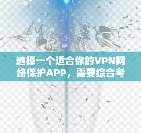选择一个适合你的VPN网络保护APP，需要综合考虑多个因素，以下是一些关键点的总结和推荐