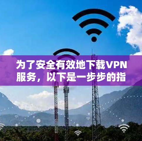 为了安全有效地下载VPN服务，以下是一步步的指南