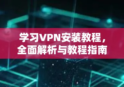 学习VPN安装教程，全面解析与教程指南