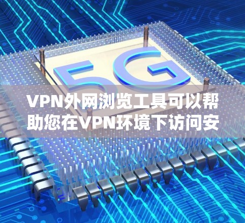 VPN外网浏览工具可以帮助您在VPN环境下访问安全、不受防火墙限制的外部网络。以下是一些常见的VPN外网浏览工具，包括它们的使用方法和特点