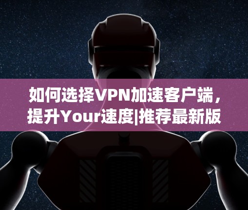如何选择VPN加速客户端，提升Your速度|推荐最新版本