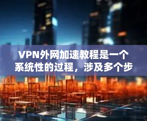 VPN外网加速教程是一个系统性的过程，涉及多个步骤和注意事项。以下是一个详细的指南，帮助你顺利进行VPN外网加速