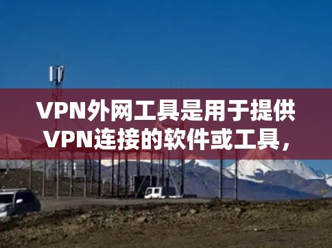VPN外网工具是用于提供VPN连接的软件或工具，帮助用户在不同网络环境中安全地访问互联网。以下是一个全面的列表，涵盖不同类型的VPN外网工具，并根据用户的需求进行推荐