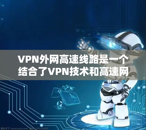 VPN外网高速线路是一个结合了VPN技术和高速网络功能的产品，旨在为用户提供更安全、高效的数据传输服务。以下是对该主题的逐步解释和总结