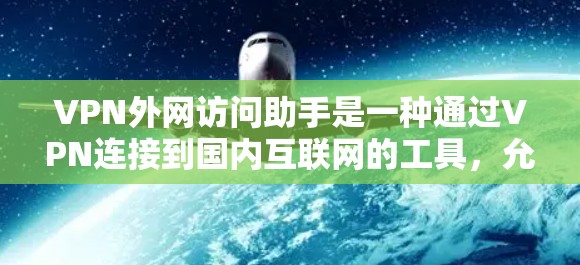 VPN外网访问助手是一种通过VPN连接到国内互联网的工具，允许用户访问国内网站、应用和其他服务。虽然这些助手功能可能包含恶意代码或其他潜在风险，但通过了解其使用规则和安全注意事项，可以确保安全使用