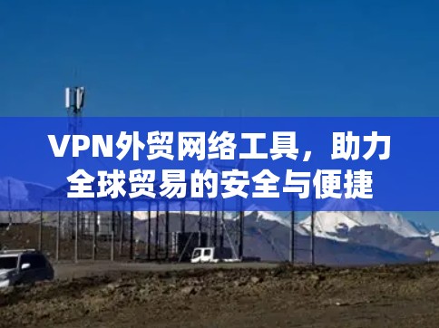 VPN外贸网络工具，助力全球贸易的安全与便捷