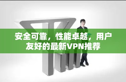 安全可靠，性能卓越，用户友好的最新VPN推荐