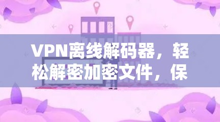 VPN离线解码器，轻松解密加密文件，保护你的网络安全