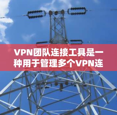 VPN团队连接工具是一种用于管理多个VPN连接的平台，帮助团队成员轻松连接和管理多个VPN服务。以下是对该主题的详细总结
