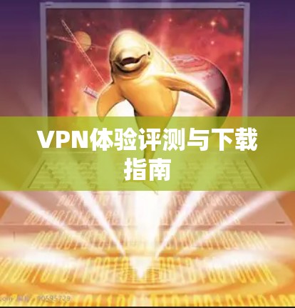 VPN体验评测与下载指南