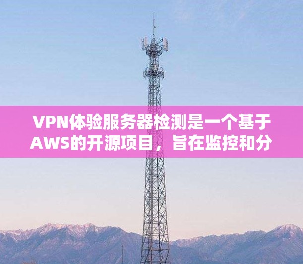 VPN体验服务器检测是一个基于AWS的开源项目，旨在监控和分析VPN网络中的流量。以下是对该项目的详细分析和学习建议