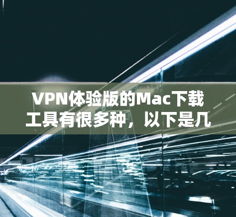 VPN体验版的Mac下载工具有很多种，以下是几种常见的VPN软件推荐，供您参考