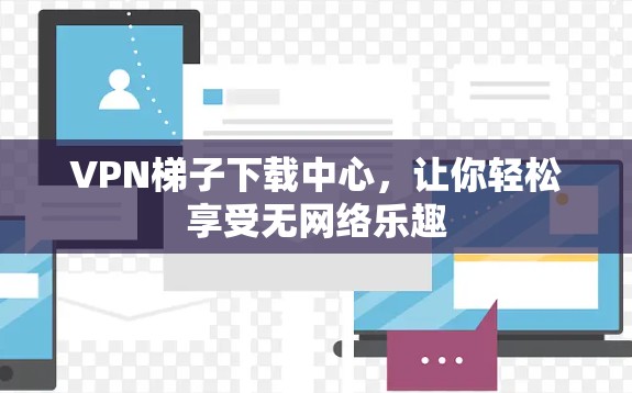 VPN梯子下载中心，让你轻松享受无网络乐趣