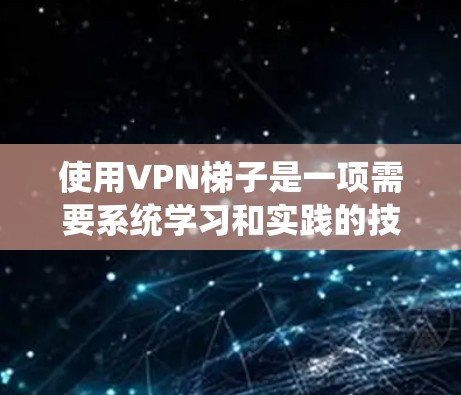 使用VPN梯子是一项需要系统学习和实践的技能，以下是详细的步骤和建议