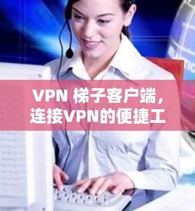 VPN 梯子客户端，连接VPN的便捷工具