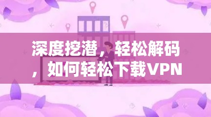 深度挖潜，轻松解码，如何轻松下载VPN客户端