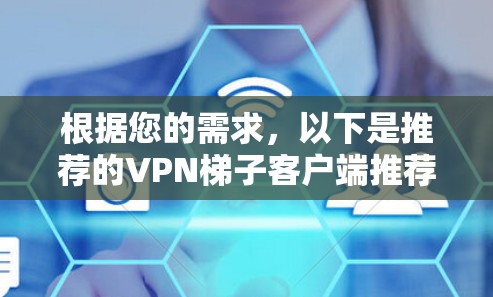 根据您的需求，以下是推荐的VPN梯子客户端推荐，每个推荐都有详细的说明，帮助您根据实际需求选择合适的