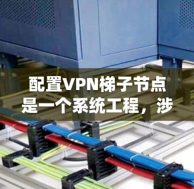 配置VPN梯子节点是一个系统工程，涉及多个步骤和环节，需遵循以下步骤和注意事项