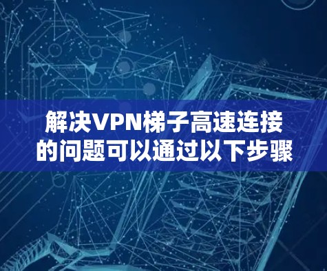 解决VPN梯子高速连接的问题可以通过以下步骤进行