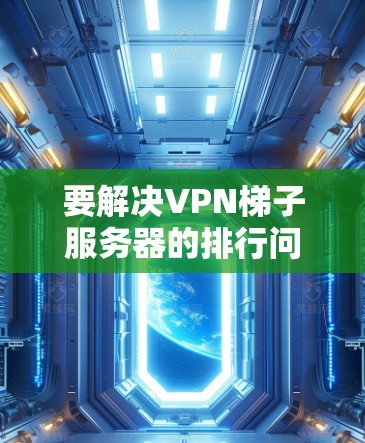 要解决VPN梯子服务器的排行问题，可以按照以下步骤进行调整