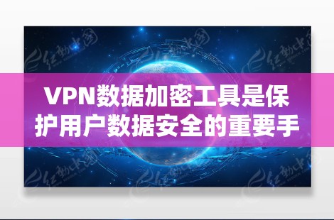 VPN数据加密工具是保护用户数据安全的重要手段，通常通过加密技术确保数据传输的安全性和隐私性。以下是关于VPN数据加密工具的详细总结