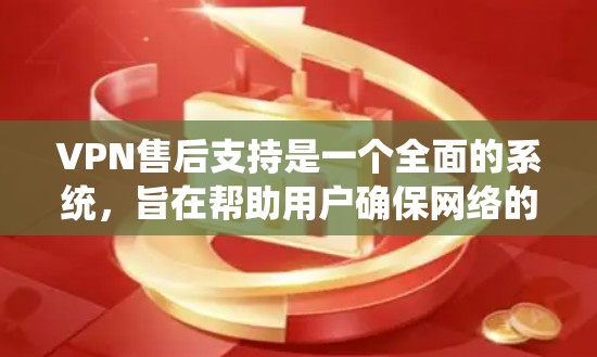 VPN售后支持是一个全面的系统，旨在帮助用户确保网络的安全和稳定。以下是对VPN售后支持的详细总结