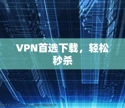 VPN首选下载，轻松秒杀