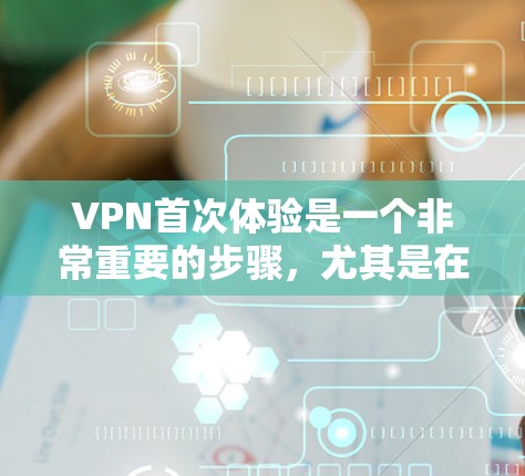 VPN首次体验是一个非常重要的步骤，尤其是在用户刚接触加密网络时。以下是关于VPN首次体验的全面指南，帮助你安全地访问互联网