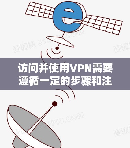 访问并使用VPN需要遵循一定的步骤和注意事项，以下是一些详细的指南