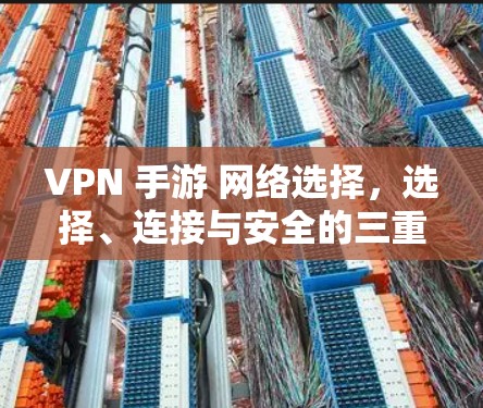 VPN 手游 网络选择，选择、连接与安全的三重网安