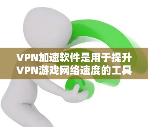 VPN加速软件是用于提升VPN游戏网络速度的工具，有助于加速游戏的下载和流畅运行。以下是对VPN加速软件的详细分析和建议