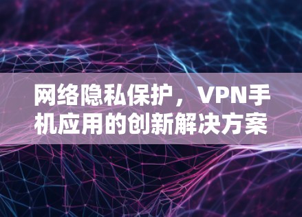 网络隐私保护，VPN手机应用的创新解决方案