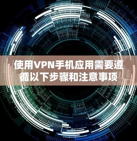 使用VPN手机应用需要遵循以下步骤和注意事项