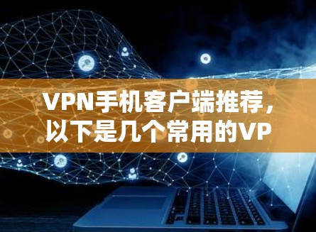 VPN手机客户端推荐，以下是几个常用的VPN应用推荐，涵盖了流媒体、视频、游戏、聊天等多方面的需求