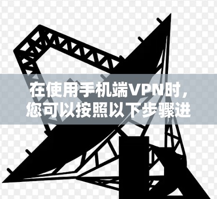 在使用手机端VPN时，您可以按照以下步骤进行安装和操作