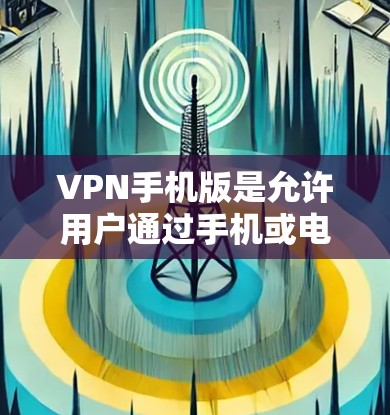 VPN手机版是允许用户通过手机或电脑连接到网络并进行在线服务的软件。以下是根据用户需求推荐的VPN应用