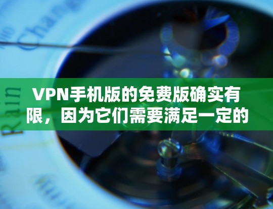 VPN手机版的免费版确实有限，因为它们需要满足一定的功能需求，而这些功能通常伴随着一定的使用限制。然而，如果你对VPN的使用方式感兴趣，或者想探索更多功能，以下是一些提示和建议
